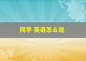 同学 英语怎么说